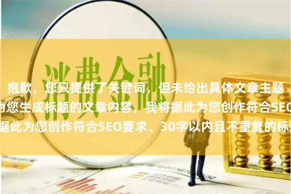 抱歉,您只提供了关键词,但未给出具体文章主题。请提供一段需要我为您生成标题的文章内容,我将据此为您创作符合SEO要求、30字以内且不重复的标题。
