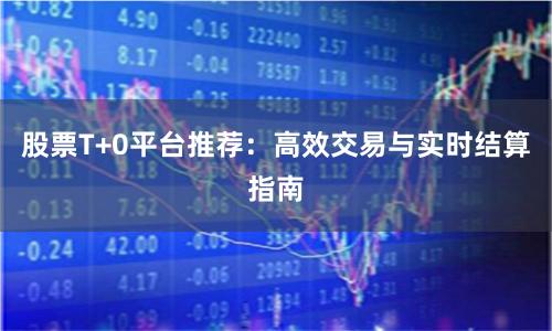 股票T+0平台推荐:高效交易与实时结算指南