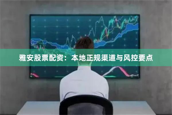 雅安股票配资:本地正规渠道与风控要点