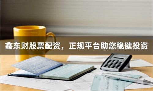 鑫东财股票配资，正规平台助您稳健投资
