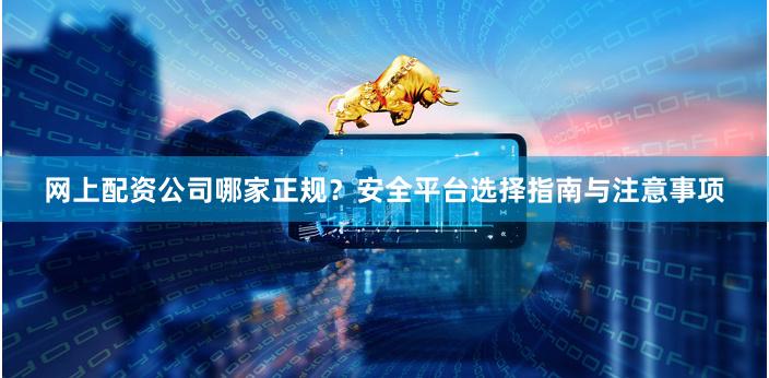 网上配资公司哪家正规？安全平台选择指南与注意事项
