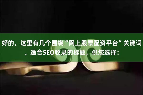 好的，这里有几个围绕“网上股票配资平台”关键词、适合SEO收录的标题，供您选择：