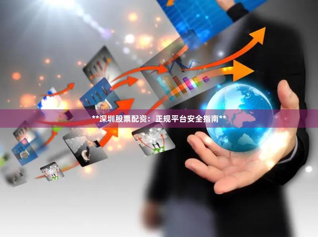 **深圳股票配资：正规平台安全指南**