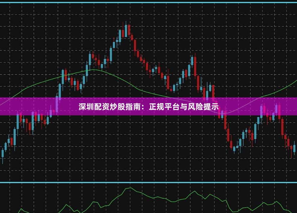 深圳配资炒股指南：正规平台与风险提示