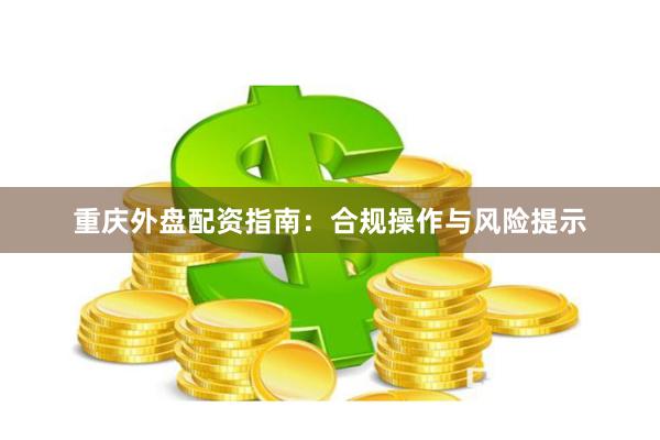 重庆外盘配资指南：合规操作与风险提示