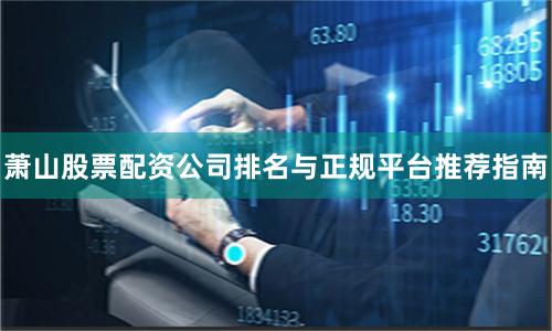 萧山股票配资公司排名与正规平台推荐指南