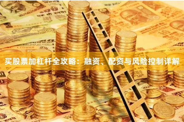 买股票加杠杆全攻略：融资、配资与风险控制详解