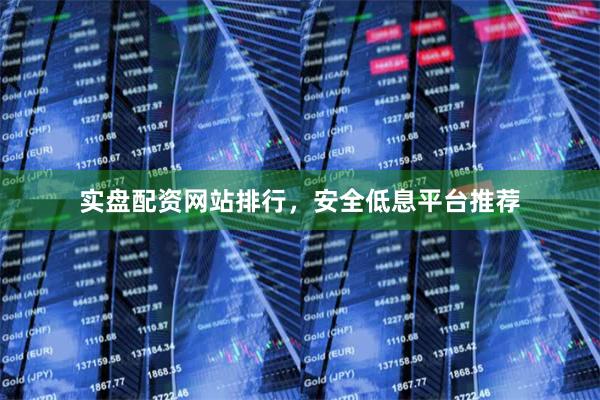 实盘配资网站排行，安全低息平台推荐