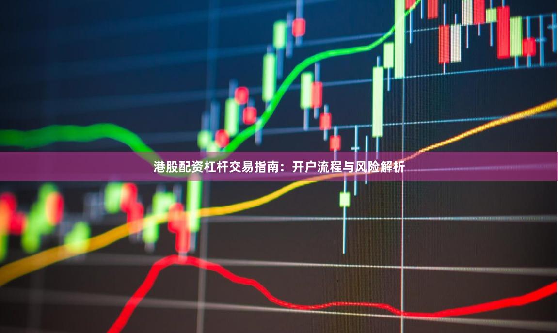 港股配资杠杆交易指南：开户流程与风险解析