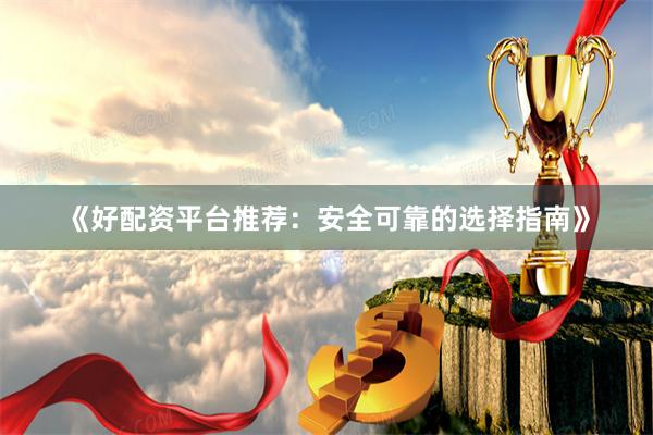 《好配资平台推荐:安全可靠的选择指南》