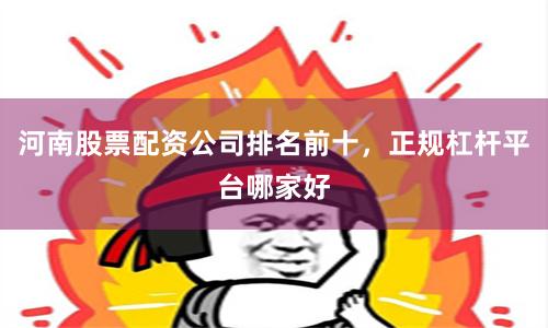 河南股票配资公司排名前十，正规杠杆平台哪家好