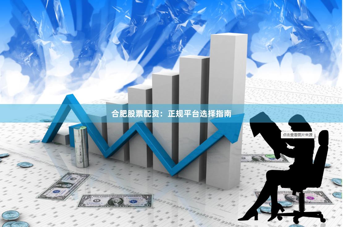 合肥股票配资：正规平台选择指南