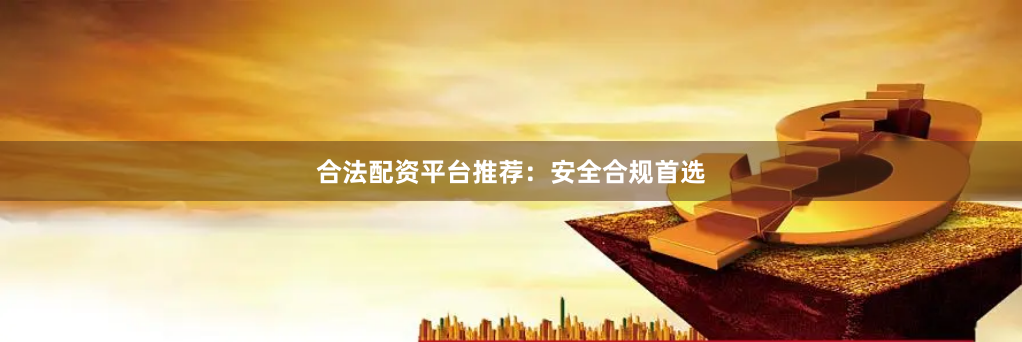 合法配资平台推荐：安全合规首选