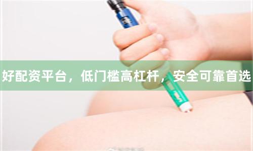 好配资平台,低门槛高杠杆,安全可靠首选