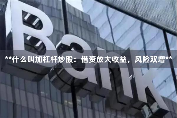 **什么叫加杠杆炒股：借资放大收益，风险双增**