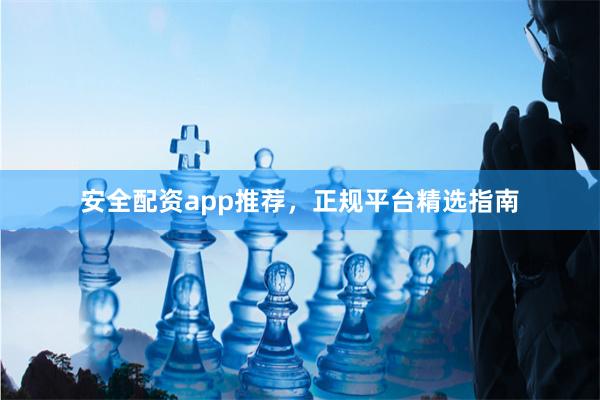 安全配资app推荐，正规平台精选指南