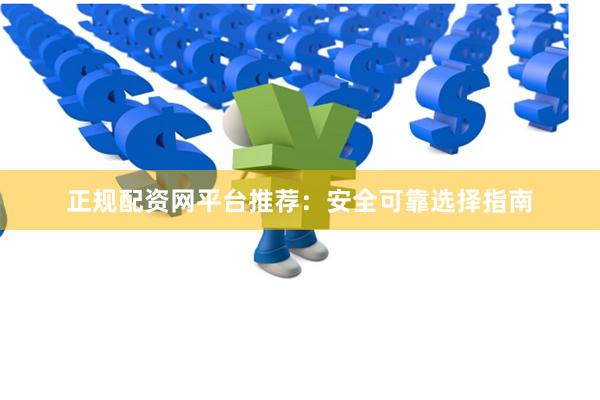 正规配资网平台推荐：安全可靠选择指南