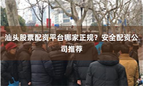 汕头股票配资平台哪家正规？安全配资公司推荐