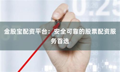 金股宝配资平台：安全可靠的股票配资服务首选