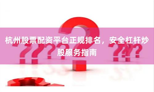 杭州股票配资平台正规排名,安全杠杆炒股服务指南