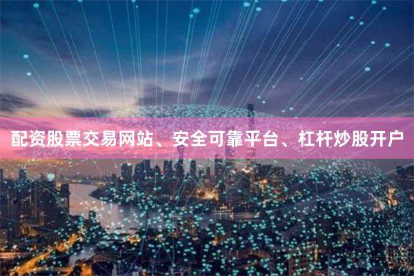 配资股票交易网站、安全可靠平台、杠杆炒股开户